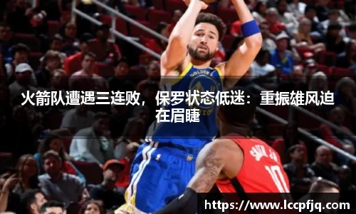 火箭队遭遇三连败，保罗状态低迷：重振雄风迫在眉睫