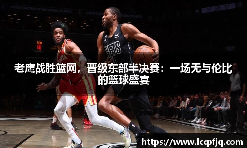 老鹰战胜篮网，晋级东部半决赛：一场无与伦比的篮球盛宴