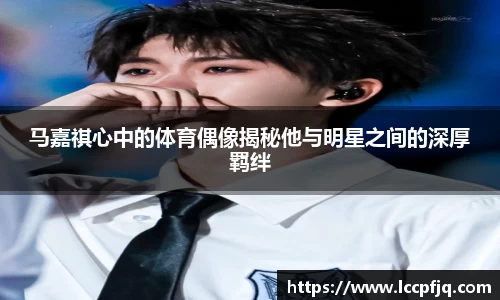 马嘉祺心中的体育偶像揭秘他与明星之间的深厚羁绊