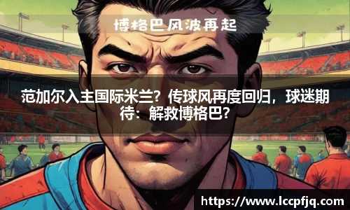 范加尔入主国际米兰？传球风再度回归，球迷期待：解救博格巴？