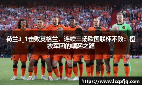 荷兰3_1击败英格兰，连续三场欧国联杯不败：橙衣军团的崛起之路