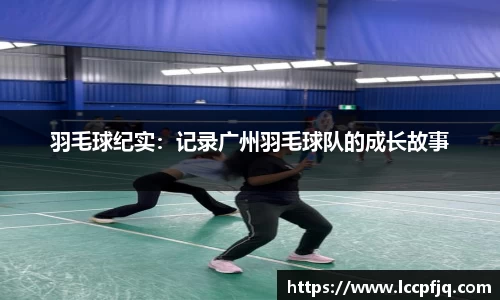 羽毛球纪实：记录广州羽毛球队的成长故事