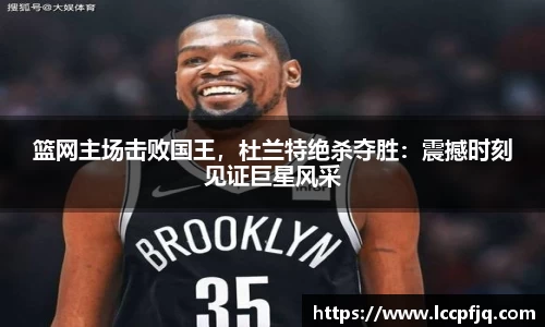 篮网主场击败国王，杜兰特绝杀夺胜：震撼时刻见证巨星风采