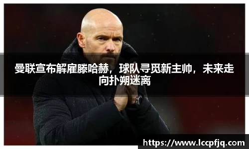 曼联宣布解雇滕哈赫，球队寻觅新主帅，未来走向扑朔迷离