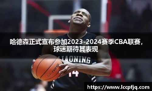哈德森正式宣布参加2023-2024赛季CBA联赛，球迷期待其表现