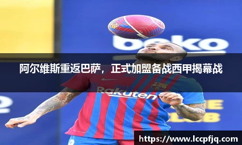阿尔维斯重返巴萨，正式加盟备战西甲揭幕战