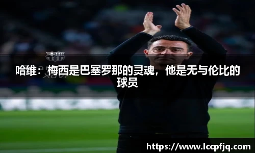 哈维：梅西是巴塞罗那的灵魂，他是无与伦比的球员