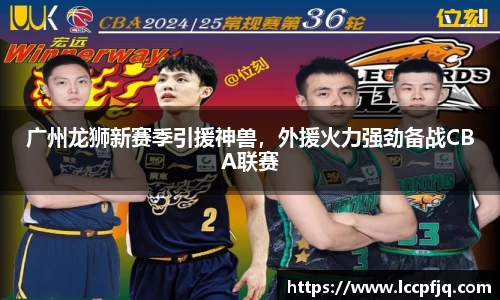 广州龙狮新赛季引援神兽，外援火力强劲备战CBA联赛