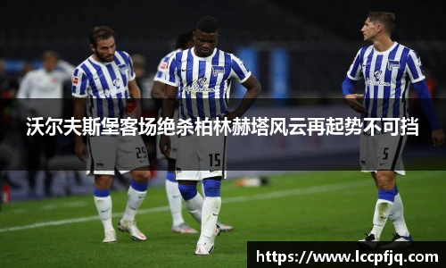 沃尔夫斯堡客场绝杀柏林赫塔风云再起势不可挡