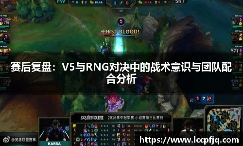 赛后复盘：V5与RNG对决中的战术意识与团队配合分析
