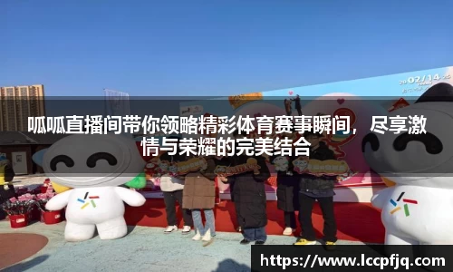 呱呱直播间带你领略精彩体育赛事瞬间，尽享激情与荣耀的完美结合