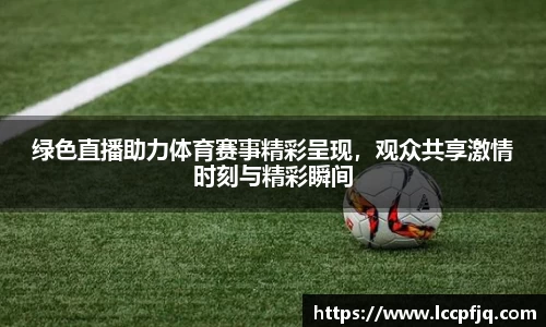 绿色直播助力体育赛事精彩呈现，观众共享激情时刻与精彩瞬间