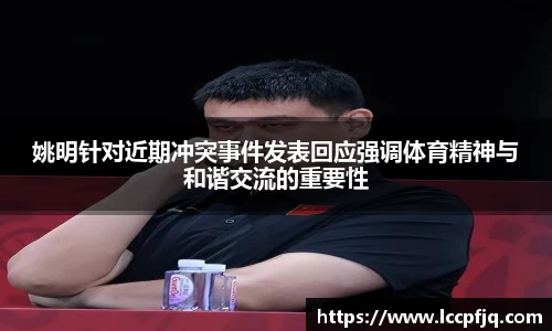 姚明针对近期冲突事件发表回应强调体育精神与和谐交流的重要性