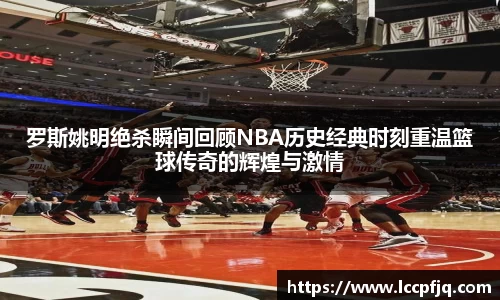 罗斯姚明绝杀瞬间回顾NBA历史经典时刻重温篮球传奇的辉煌与激情