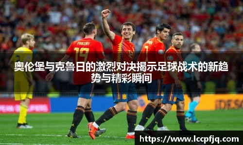 奥伦堡与克鲁日的激烈对决揭示足球战术的新趋势与精彩瞬间