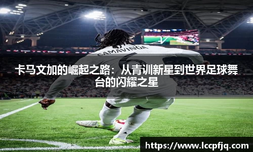 卡马文加的崛起之路：从青训新星到世界足球舞台的闪耀之星