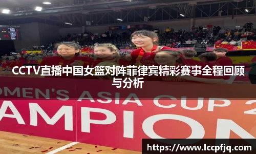 CCTV直播中国女篮对阵菲律宾精彩赛事全程回顾与分析