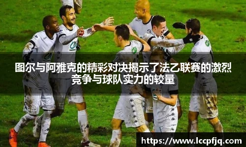 图尔与阿雅克的精彩对决揭示了法乙联赛的激烈竞争与球队实力的较量
