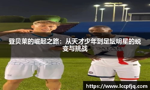 登贝莱的崛起之路：从天才少年到足坛明星的蜕变与挑战