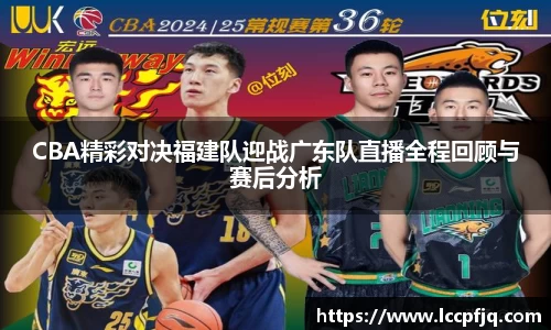 CBA精彩对决福建队迎战广东队直播全程回顾与赛后分析
