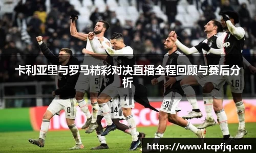 卡利亚里与罗马精彩对决直播全程回顾与赛后分析