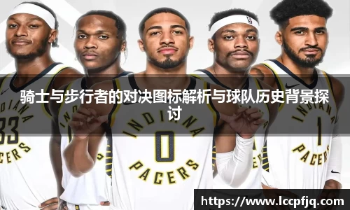 骑士与步行者的对决图标解析与球队历史背景探讨