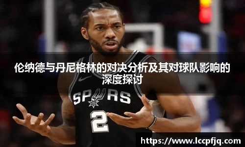 伦纳德与丹尼格林的对决分析及其对球队影响的深度探讨