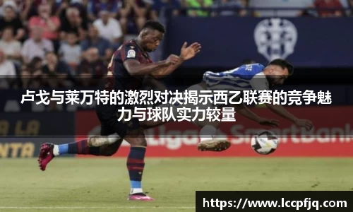 卢戈与莱万特的激烈对决揭示西乙联赛的竞争魅力与球队实力较量