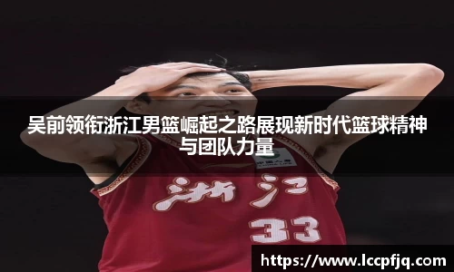 吴前领衔浙江男篮崛起之路展现新时代篮球精神与团队力量