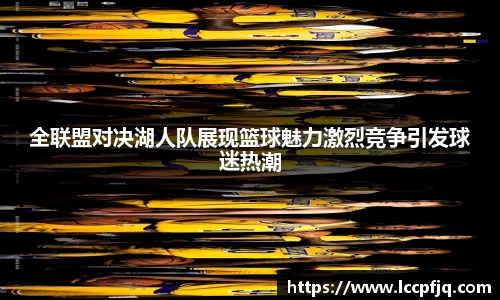 全联盟对决湖人队展现篮球魅力激烈竞争引发球迷热潮