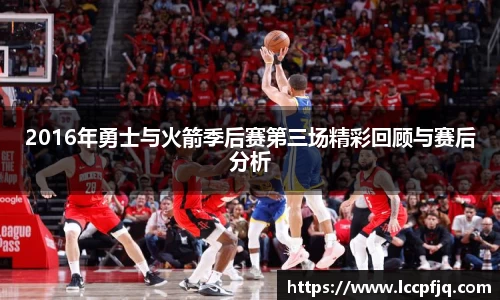 2016年勇士与火箭季后赛第三场精彩回顾与赛后分析