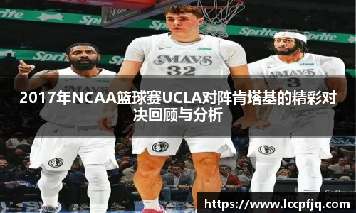 2017年NCAA篮球赛UCLA对阵肯塔基的精彩对决回顾与分析