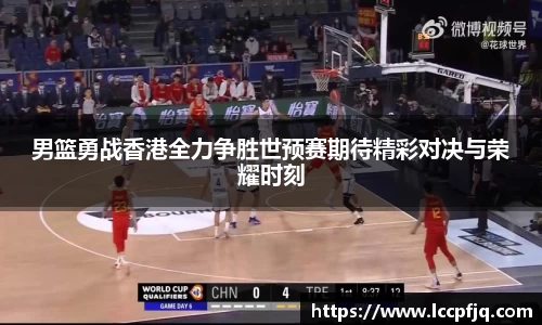 男篮勇战香港全力争胜世预赛期待精彩对决与荣耀时刻