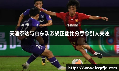 天津泰达与山东队激战正酣比分悬念引人关注