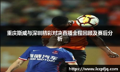 重庆斯威与深圳精彩对决直播全程回顾及赛后分析