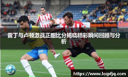 雷丁与卢顿激战正酣比分揭晓精彩瞬间回顾与分析