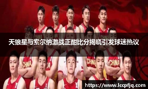 天狼星与索尔纳激战正酣比分揭晓引发球迷热议