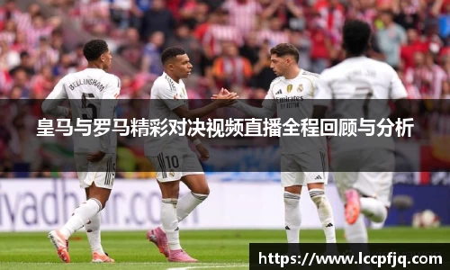 emc易倍皇马与罗马精彩对决视频直播全程回顾与分析